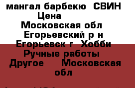 мангал барбекю  СВИН › Цена ­ 8 000 - Московская обл., Егорьевский р-н, Егорьевск г. Хобби. Ручные работы » Другое   . Московская обл.